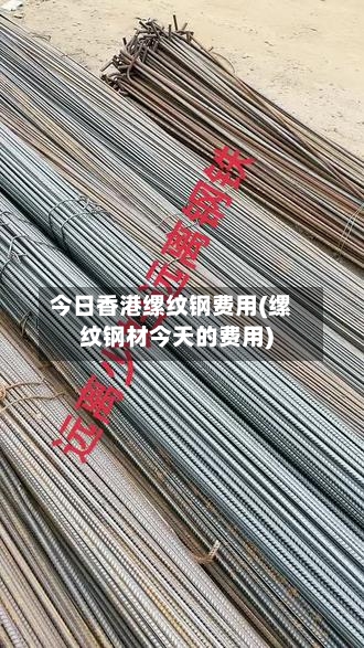 今日香港缧纹钢费用(缧纹钢材今天的费用)