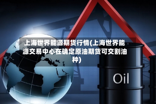 上海世界能源期货行情(上海世界能源交易中心在确定原油期货可交割油种)-第3张图片