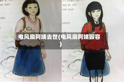 电风扇阿姨去世(电风扇阿姨毁容)