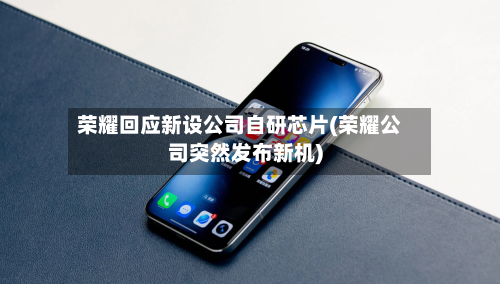 荣耀回应新设公司自研芯片(荣耀公司突然发布新机)