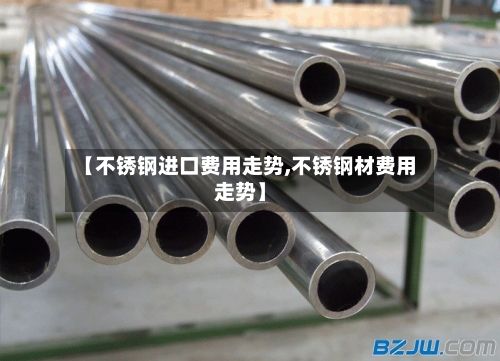 【不锈钢进口费用走势,不锈钢材费用走势】