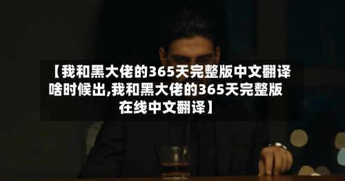 【我和黑大佬的365天完整版中文翻译啥时候出,我和黑大佬的365天完整版在线中文翻译】