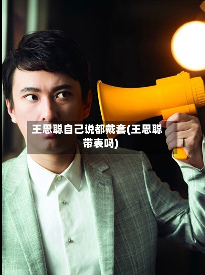 王思聪自己说都戴套(王思聪带表吗)