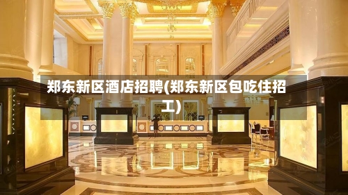 郑东新区酒店招聘(郑东新区包吃住招工)-第2张图片