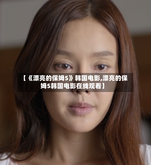 【《漂亮的保姆5》韩国电影,漂亮的保姆5韩国电影在线观看】