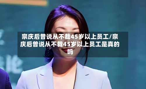宗庆后曾说从不裁45岁以上员工/宗庆后曾说从不裁45岁以上员工是真的吗