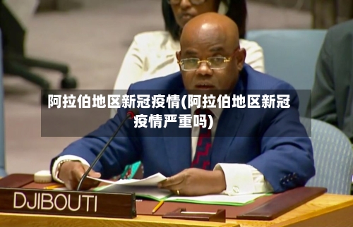 阿拉伯地区新冠疫情(阿拉伯地区新冠疫情严重吗)