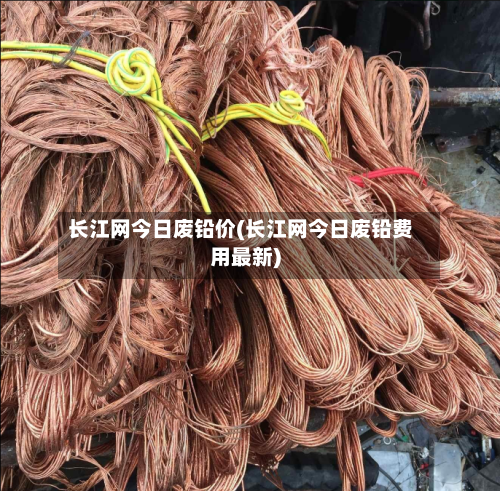 长江网今日废铅价(长江网今日废铅费用最新)-第3张图片