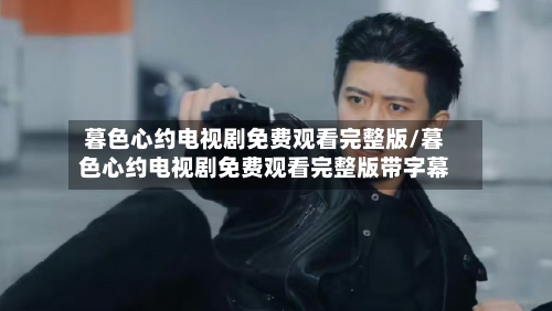 暮色心约电视剧免费观看完整版/暮色心约电视剧免费观看完整版带字幕