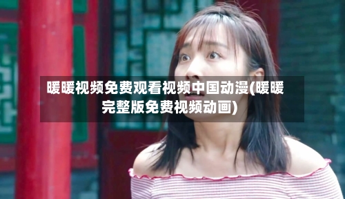 暖暖视频免费观看视频中国动漫(暖暖完整版免费视频动画)