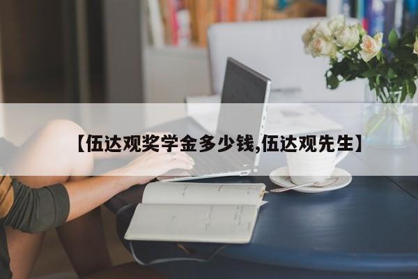 【伍达观奖学金多少钱,伍达观先生】