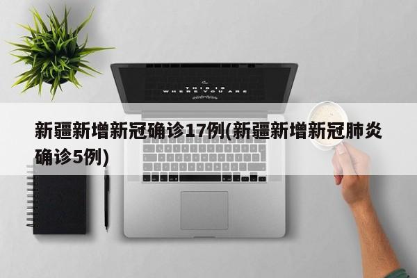 新疆新增新冠确诊17例(新疆新增新冠肺炎确诊5例)