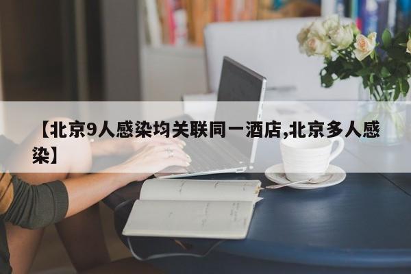 【北京9人感染均关联同一酒店,北京多人感染】