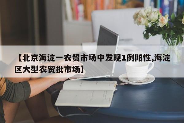 【北京海淀一农贸市场中发现1例阳性,海淀区大型农贸批市场】