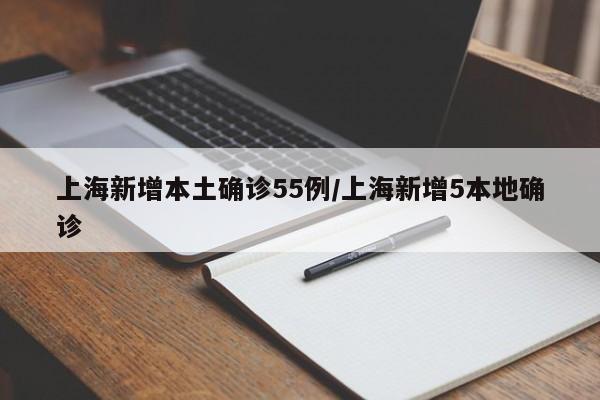上海新增本土确诊55例/上海新增5本地确诊