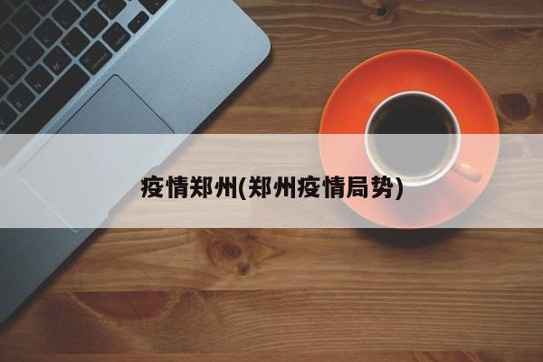 疫情郑州(郑州疫情局势)