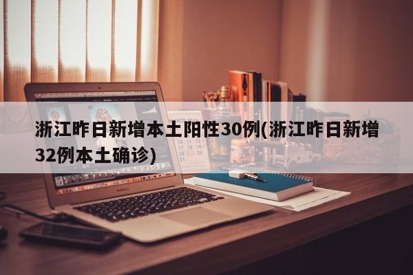 浙江昨日新增本土阳性30例(浙江昨日新增32例本土确诊)