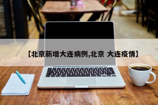 【北京新增大连病例,北京 大连疫情】