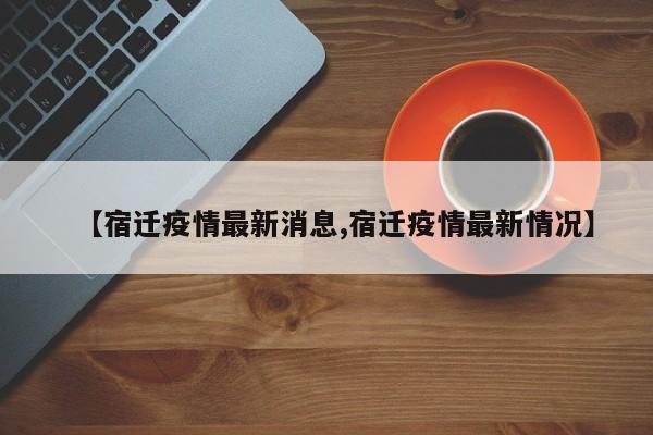 【宿迁疫情最新消息,宿迁疫情最新情况】