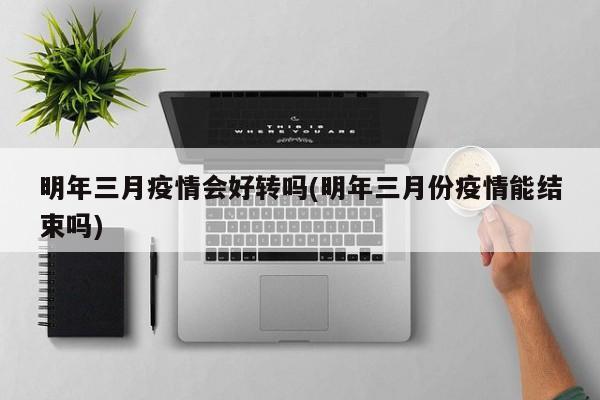 明年三月疫情会好转吗(明年三月份疫情能结束吗)