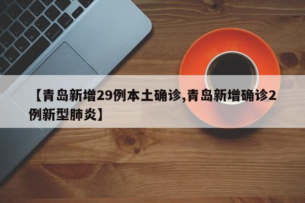 【青岛新增29例本土确诊,青岛新增确诊2例新型肺炎】