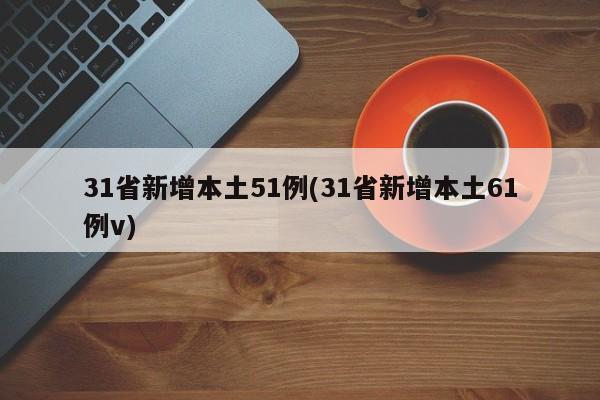 31省新增本土51例(31省新增本土61例v)