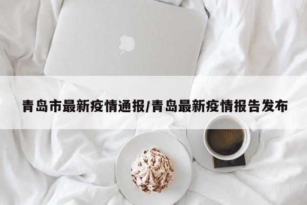 青岛市最新疫情通报/青岛最新疫情报告发布