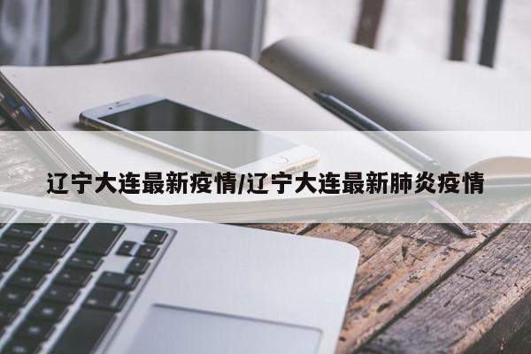 辽宁大连最新疫情/辽宁大连最新肺炎疫情