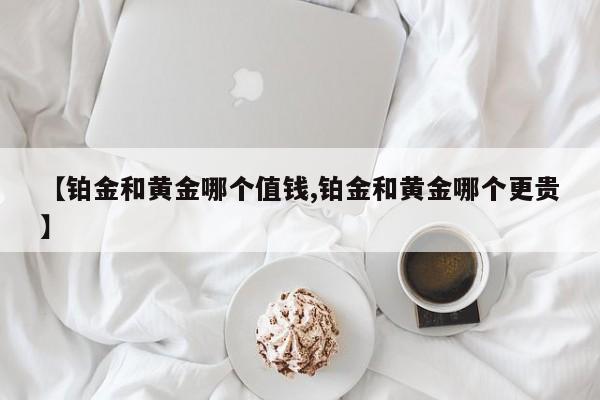 【铂金和黄金哪个值钱,铂金和黄金哪个更贵】
