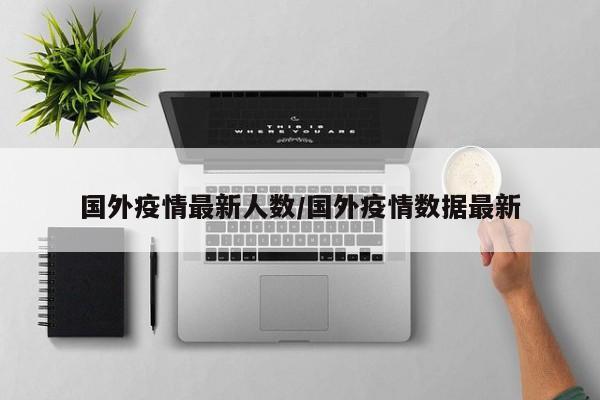 国外疫情最新人数/国外疫情数据最新