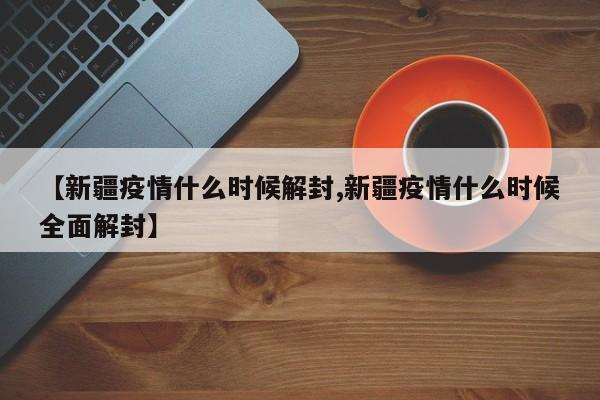【新疆疫情什么时候解封,新疆疫情什么时候全面解封】