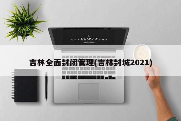 吉林全面封闭管理(吉林封城2021)