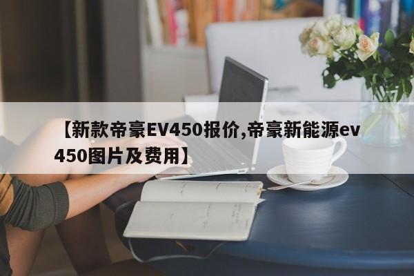 【新款帝豪EV450报价,帝豪新能源ev450图片及费用】