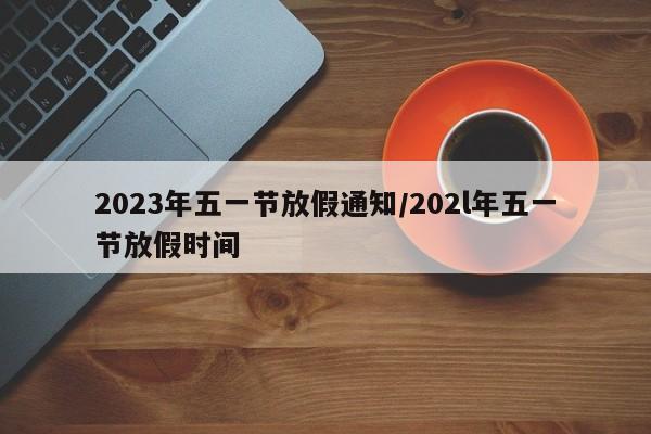 2023年五一节放假通知/202l年五一节放假时间