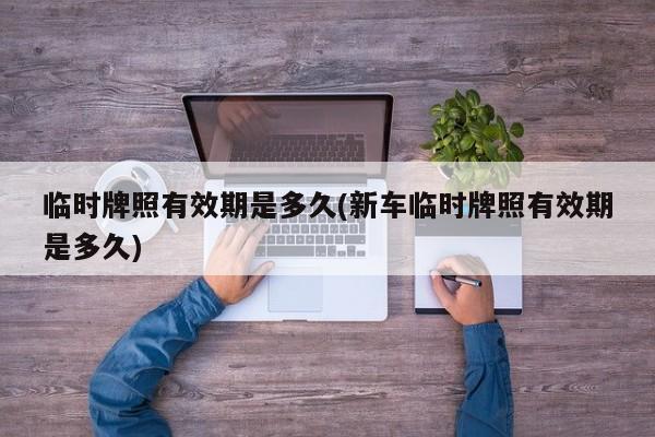 临时牌照有效期是多久(新车临时牌照有效期是多久)