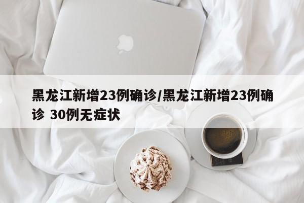 黑龙江新增23例确诊/黑龙江新增23例确诊 30例无症状