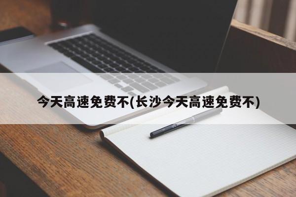 今天高速免费不(长沙今天高速免费不)