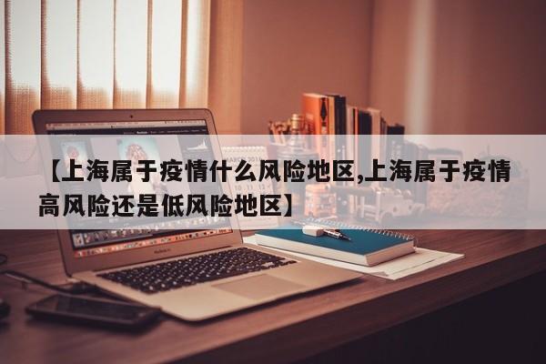 【上海属于疫情什么风险地区,上海属于疫情高风险还是低风险地区】
