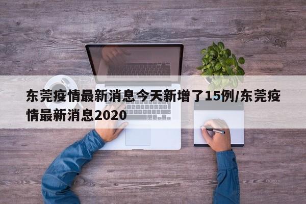 东莞疫情最新消息今天新增了15例/东莞疫情最新消息2020