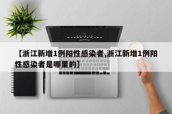 【浙江新增1例阳性感染者,浙江新增1例阳性感染者是哪里的】