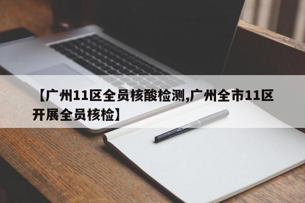 【广州11区全员核酸检测,广州全市11区开展全员核检】