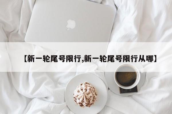 【新一轮尾号限行,新一轮尾号限行从哪】