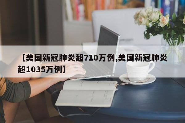 【美国新冠肺炎超710万例,美国新冠肺炎超1035万例】