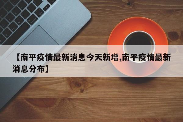 【南平疫情最新消息今天新增,南平疫情最新消息分布】