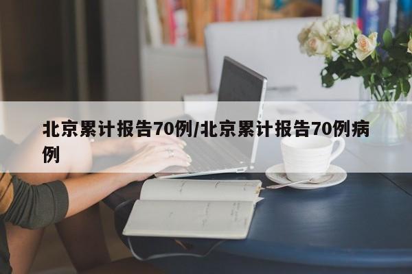 北京累计报告70例/北京累计报告70例病例