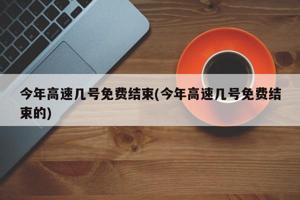 今年高速几号免费结束(今年高速几号免费结束的)