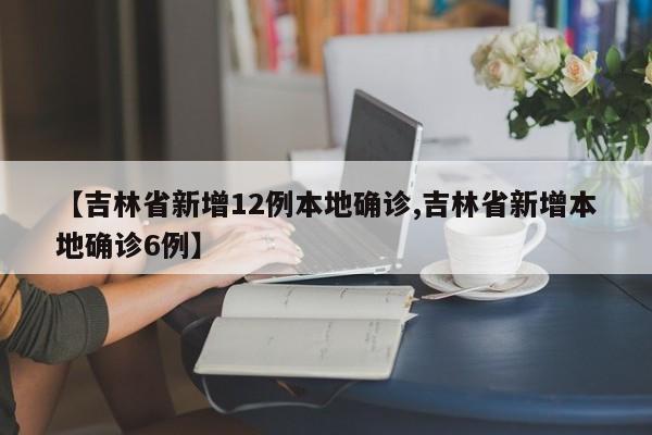 【吉林省新增12例本地确诊,吉林省新增本地确诊6例】