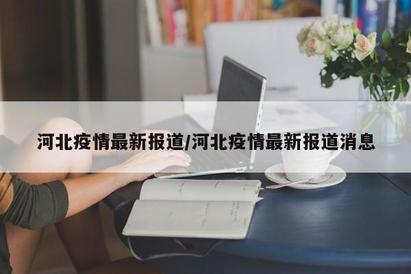 河北疫情最新报道/河北疫情最新报道消息