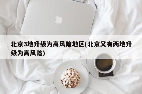 北京3地升级为高风险地区(北京又有两地升级为高风险)