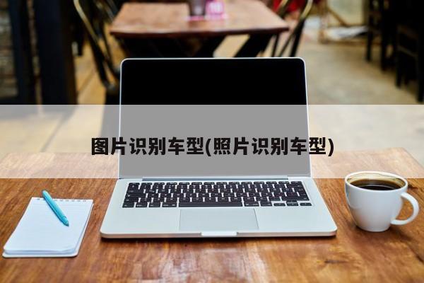 图片识别车型(照片识别车型)